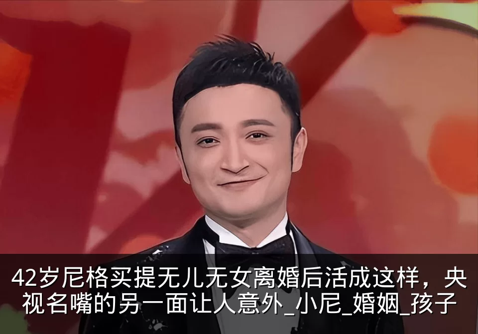 42岁尼格买提无儿无女离婚后活成这样,央视名嘴的另一面让人意外_小尼_婚姻_孩子